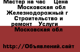 Мастер на час! › Цена ­ 100 - Московская обл., Железнодорожный г. Строительство и ремонт » Услуги   . Московская обл.